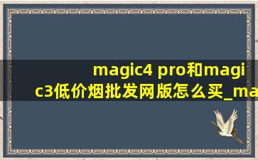 magic4 pro和magic3(低价烟批发网)版怎么买_magic 3(低价烟批发网)版和magic4pro对比